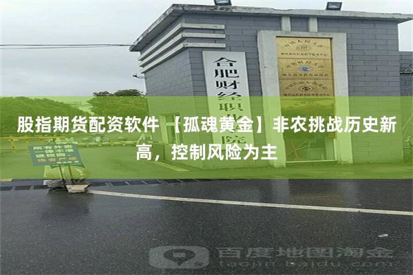 股指期货配资软件 【孤魂黄金】非农挑战历史新高，控制风险为主