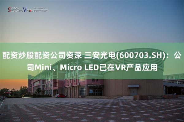 配资炒股配资公司资深 三安光电(600703.SH)：公司Mini、Micro LED已在VR产品应用