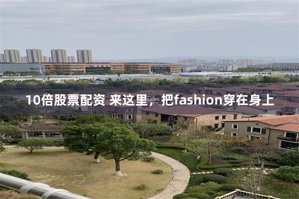 10倍股票配资 来这里，把fashion穿在身上