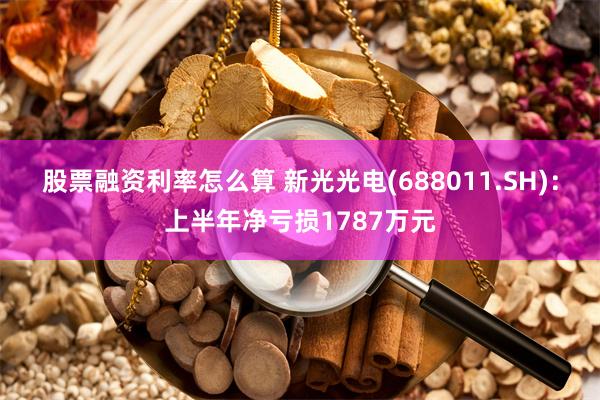 股票融资利率怎么算 新光光电(688011.SH)：上半年净亏损1787万元