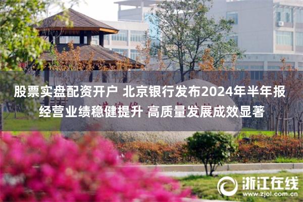 股票实盘配资开户 北京银行发布2024年半年报 经营业绩稳健提升 高质量发展成效显著