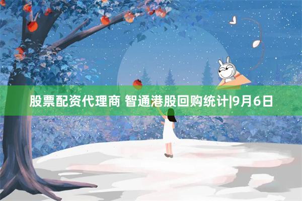 股票配资代理商 智通港股回购统计|9月6日