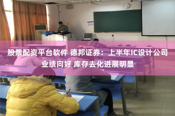 股票配资平台软件 德邦证券：上半年IC设计公司业绩向好 库存去化进展明显