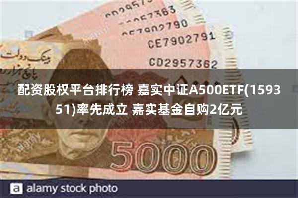 配资股权平台排行榜 嘉实中证A500ETF(159351)率先成立 嘉实基金自购2亿元