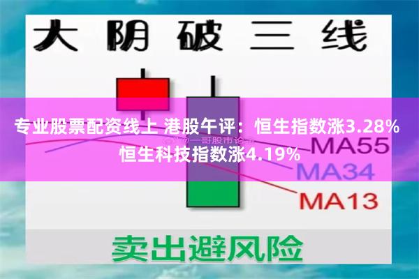 专业股票配资线上 港股午评：恒生指数涨3.28% 恒生科技指数涨4.19%