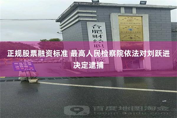 正规股票融资标准 最高人民检察院依法对刘跃进决定逮捕