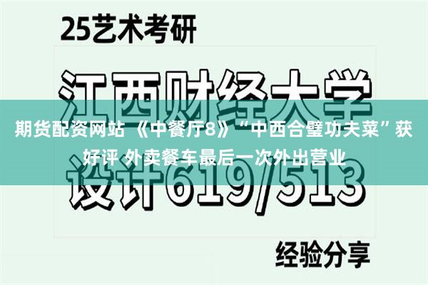 期货配资网站 《中餐厅8》“中西合璧功夫菜”获好评 外卖餐车最后一次外出营业