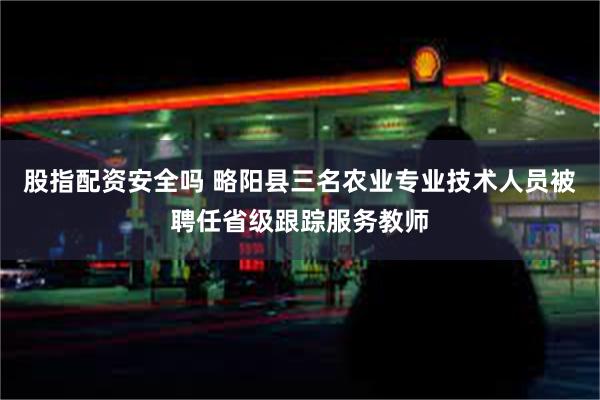 股指配资安全吗 略阳县三名农业专业技术人员被聘任省级跟踪服务教师