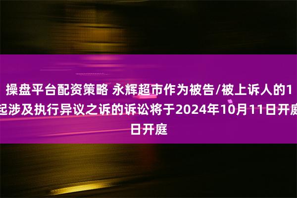 操盘平台配资策略 永辉超市作为被告/被上诉人的1起涉及执行异议之诉的诉讼将于2024年10月11日开庭