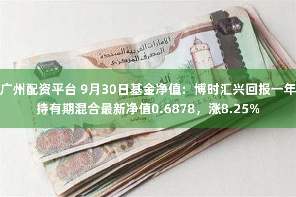 广州配资平台 9月30日基金净值：博时汇兴回报一年持有期混合最新净值0.6878，涨8.25%