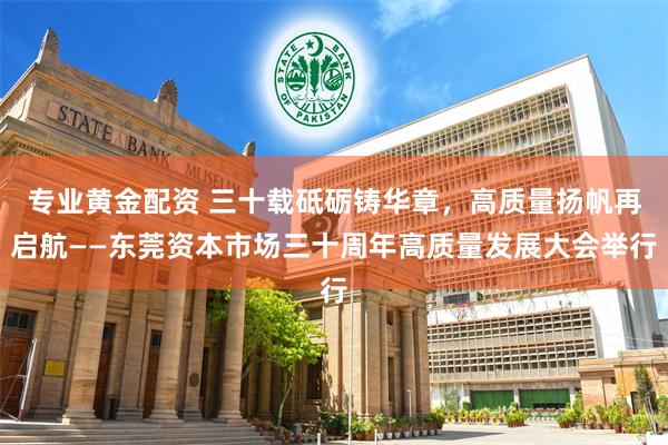 专业黄金配资 三十载砥砺铸华章，高质量扬帆再启航——东莞资本市场三十周年高质量发展大会举行