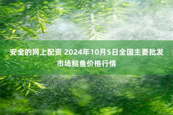 安全的网上配资 2024年10月5日全国主要批发市场鲢鱼价格行情