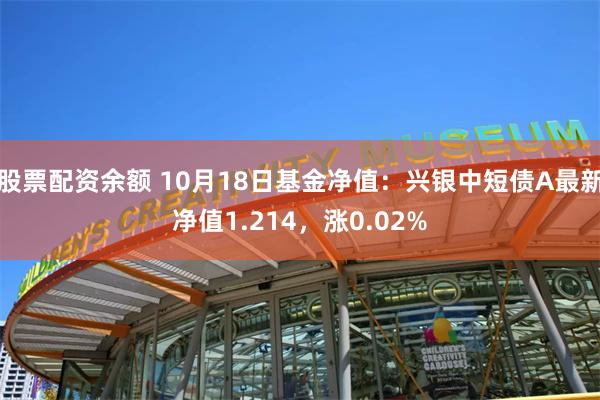 股票配资余额 10月18日基金净值：兴银中短债A最新净值1.214，涨0.02%