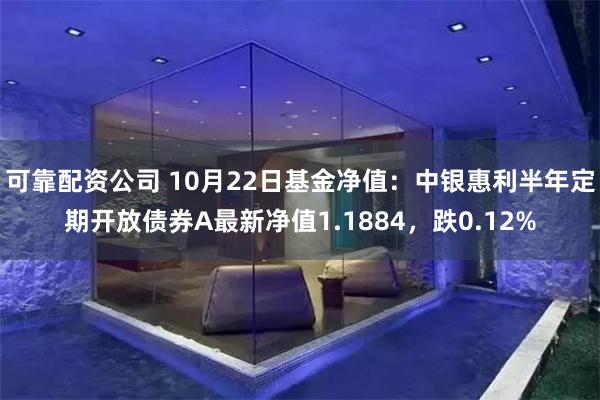 可靠配资公司 10月22日基金净值：中银惠利半年定期开放债券A最新净值1.1884，跌0.12%