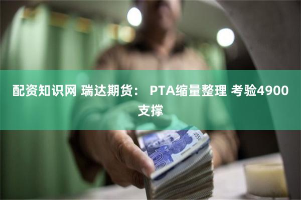 配资知识网 瑞达期货： PTA缩量整理 考验4900支撑