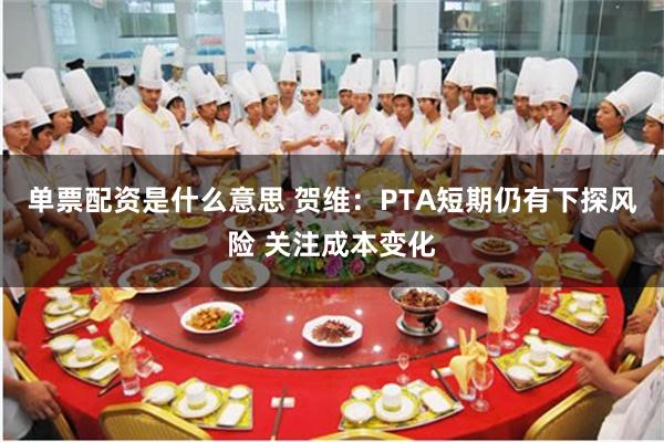 单票配资是什么意思 贺维：PTA短期仍有下探风险 关注成本变化