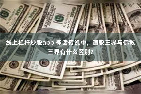 线上杠杆炒股app 神话传说中，道教三界与佛教三界有什么区别？