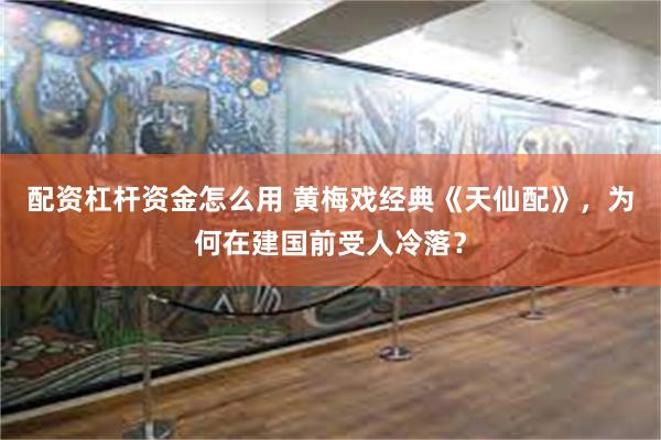 配资杠杆资金怎么用 黄梅戏经典《天仙配》，为何在建国前受人冷落？