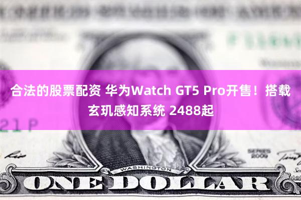 合法的股票配资 华为Watch GT5 Pro开售！搭载玄玑感知系统 2488起