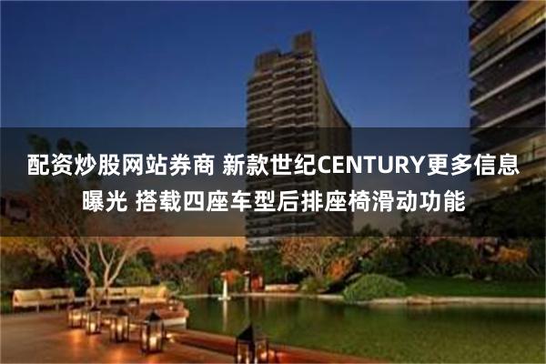 配资炒股网站券商 新款世纪CENTURY更多信息曝光 搭载四座车型后排座椅滑动功能