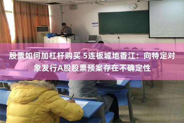 股票如何加杠杆购买 5连板城地香江：向特定对象发行A股股票预案存在不确定性