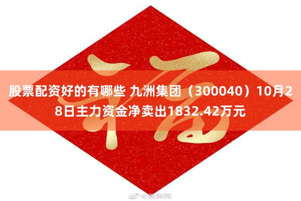 股票配资好的有哪些 九洲集团（300040）10月28日主力资金净卖出1832.42万元