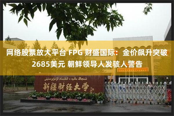 网络股票放大平台 FPG 财盛国际：金价飙升突破2685美元 朝鲜领导人发骇人警告