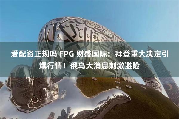 爱配资正规吗 FPG 财盛国际：拜登重大决定引爆行情！俄乌大消息刺激避险