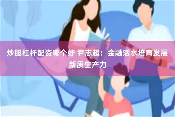 炒股杠杆配资哪个好 尹志超：金融活水培育发展新质生产力