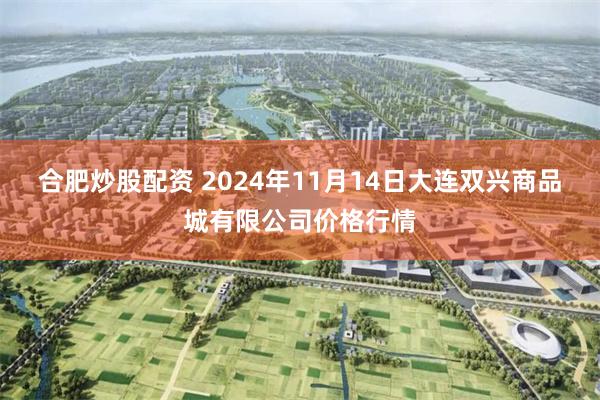 合肥炒股配资 2024年11月14日大连双兴商品城有限公司价格行情