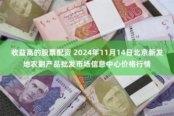 收益高的股票配资 2024年11月14日北京新发地农副产品批发市场信息中心价格行情