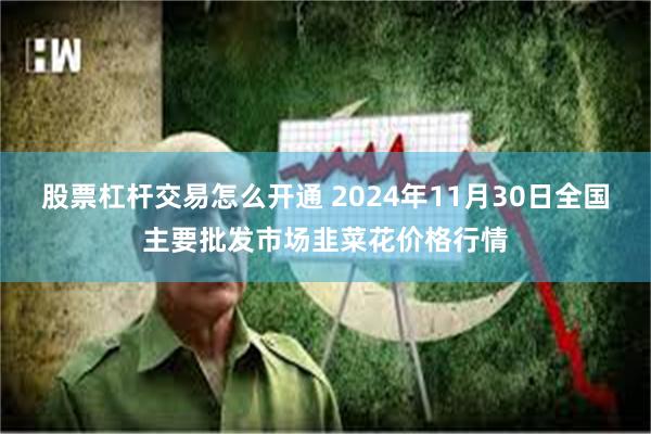 股票杠杆交易怎么开通 2024年11月30日全国主要批发市场韭菜花价格行情