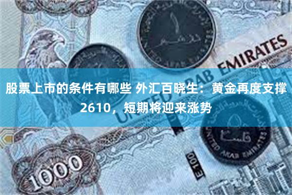 股票上市的条件有哪些 外汇百晓生：黄金再度支撑2610，短期将迎来涨势