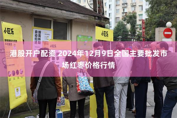 港股开户配资 2024年12月9日全国主要批发市场红枣价格行情