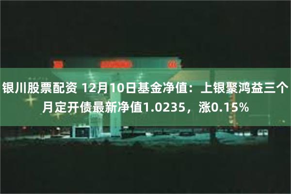 银川股票配资 12月10日基金净值：上银聚鸿益三个月定开债最新净值1.0235，涨0.15%