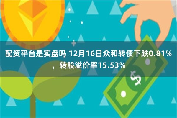 配资平台是实盘吗 12月16日众和转债下跌0.81%，转股溢价率15.53%