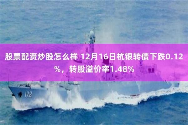 股票配资炒股怎么样 12月16日杭银转债下跌0.12%，转股溢价率1.48%