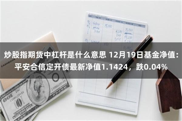 炒股指期货中杠杆是什么意思 12月19日基金净值：平安合信定开债最新净值1.1424，跌0.04%