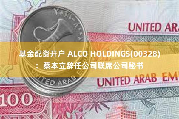 基金配资开户 ALCO HOLDINGS(00328)：蔡本立辞任公司联席公司秘书