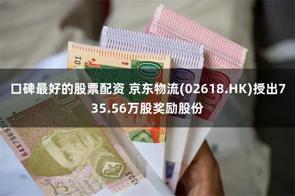 口碑最好的股票配资 京东物流(02618.HK)授出735.56万股奖励股份