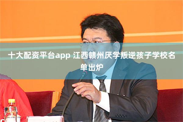 十大配资平台app 江西赣州厌学叛逆孩子学校名单出炉