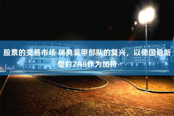 股票的交易市场 瑞典装甲部队的复兴，以德国最新型豹2A8作为加持