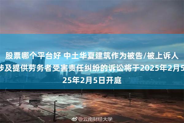 股票哪个平台好 中土华夏建筑作为被告/被上诉人的1起涉及提供劳务者受害责任纠纷的诉讼将于2025年2月5日开庭