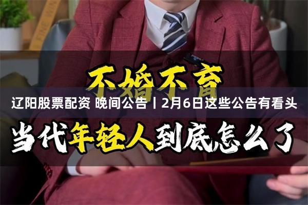 辽阳股票配资 晚间公告丨2月6日这些公告有看头