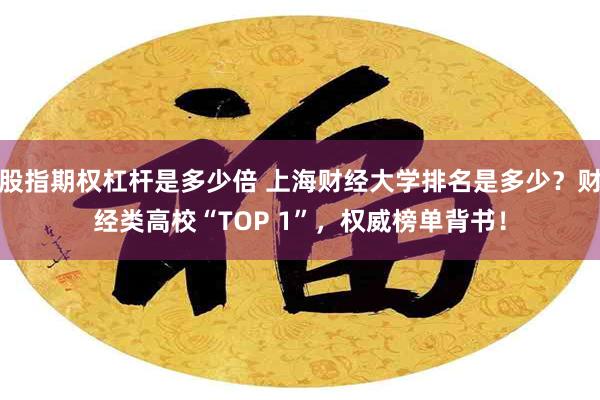 股指期权杠杆是多少倍 上海财经大学排名是多少？财经类高校“TOP 1”，权威榜单背书！