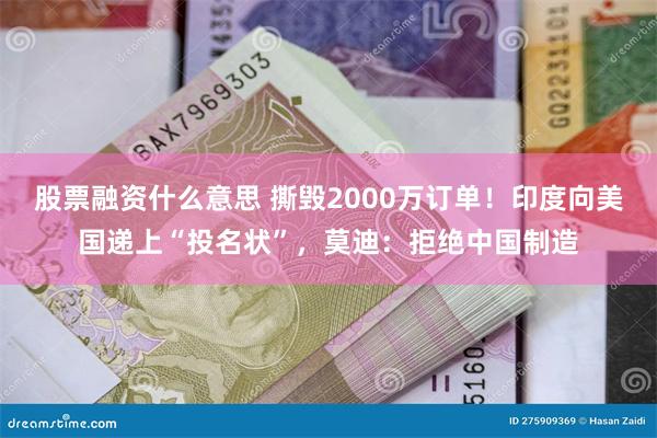 股票融资什么意思 撕毁2000万订单！印度向美国递上“投名状”，莫迪：拒绝中国制造