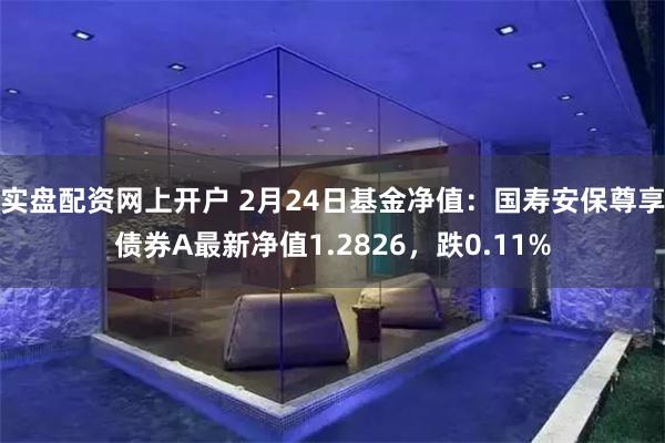 实盘配资网上开户 2月24日基金净值：国寿安保尊享债券A最新净值1.2826，跌0.11%