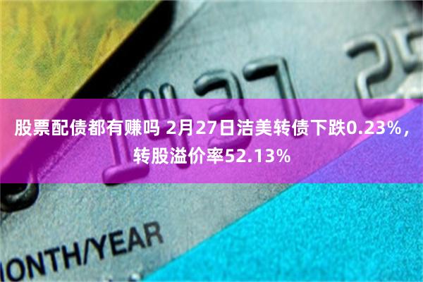 股票配债都有赚吗 2月27日洁美转债下跌0.23%，转股溢价率52.13%